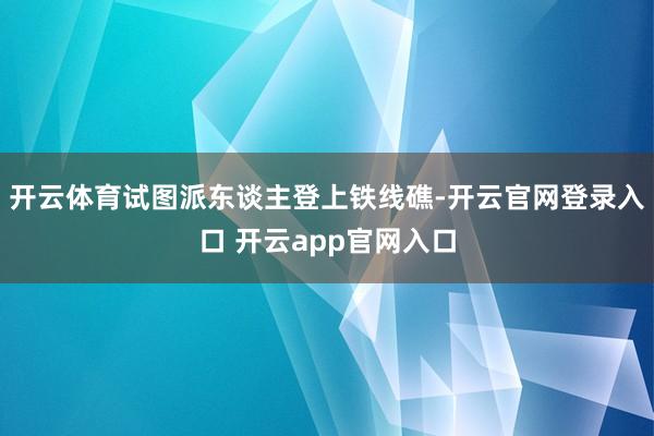 开云体育试图派东谈主登上铁线礁-开云官网登录入口 开云app官网入口