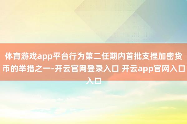 体育游戏app平台行为第二任期内首批支捏加密货币的举措之一-开云官网登录入口 开云app官网入口