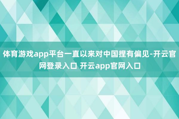 体育游戏app平台一直以来对中国捏有偏见-开云官网登录入口 开云app官网入口