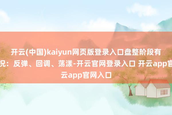 开云(中国)kaiyun网页版登录入口盘整阶段有三种情况：反弹、回调、荡漾-开云官网登录入口 开云app官网入口