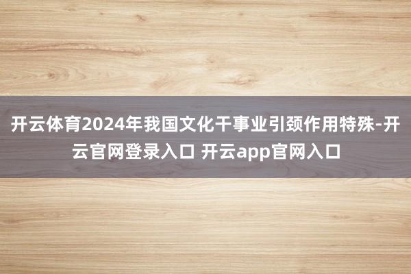 开云体育2024年我国文化干事业引颈作用特殊-开云官网登录入口 开云app官网入口
