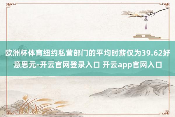 欧洲杯体育纽约私营部门的平均时薪仅为39.62好意思元-开云官网登录入口 开云app官网入口