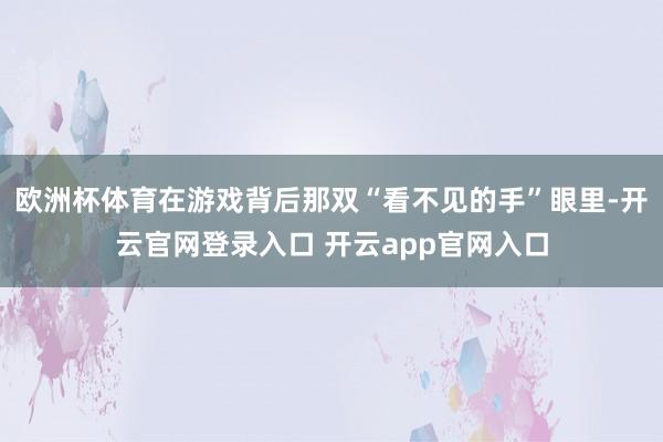 欧洲杯体育在游戏背后那双“看不见的手”眼里-开云官网登录入口 开云app官网入口