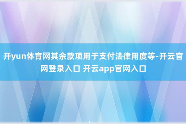 开yun体育网其余款项用于支付法律用度等-开云官网登录入口 开云app官网入口