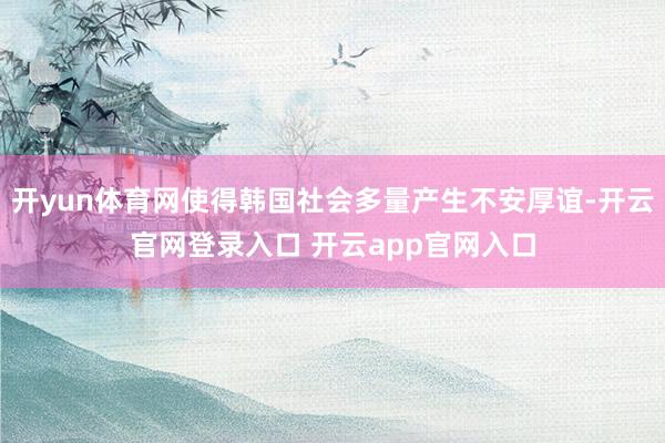 开yun体育网使得韩国社会多量产生不安厚谊-开云官网登录入口 开云app官网入口