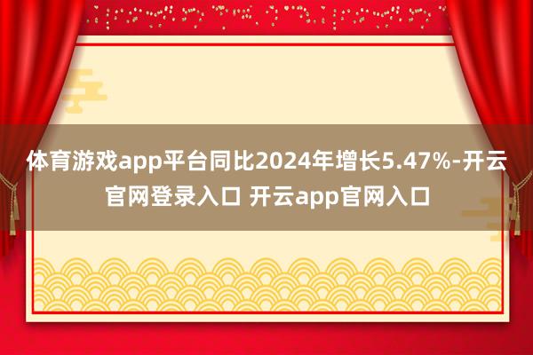 体育游戏app平台同比2024年增长5.47%-开云官网登录入口 开云app官网入口