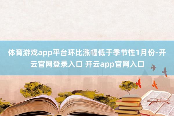 体育游戏app平台环比涨幅低于季节性 1月份-开云官网登录入口 开云app官网入口