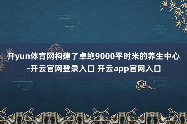 开yun体育网构建了卓绝9000平时米的养生中心-开云官网登录入口 开云app官网入口