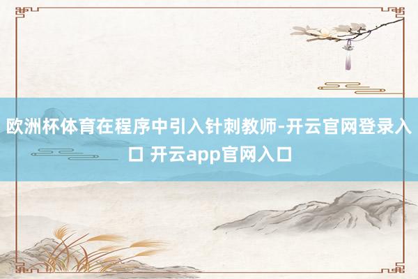 欧洲杯体育在程序中引入针刺教师-开云官网登录入口 开云app官网入口