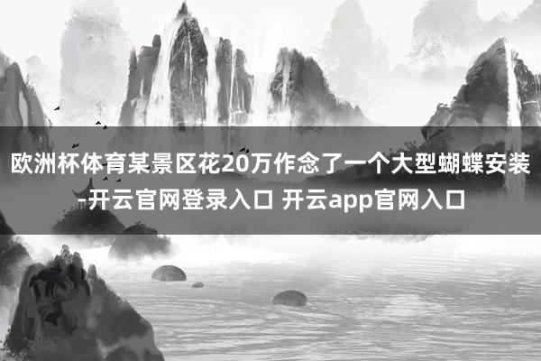 欧洲杯体育某景区花20万作念了一个大型蝴蝶安装-开云官网登录入口 开云app官网入口
