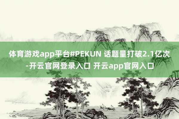体育游戏app平台#PEKUN 话题量打破2.1亿次-开云官网登录入口 开云app官网入口