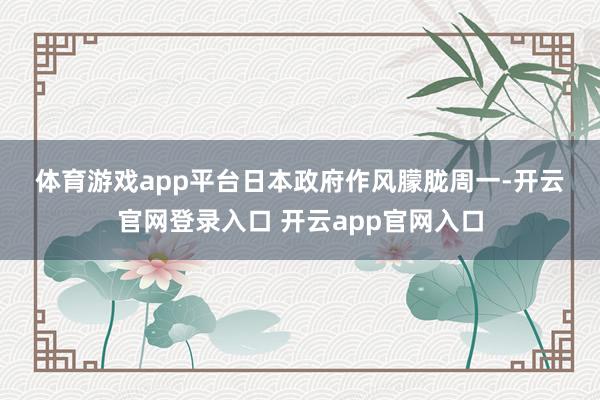 体育游戏app平台　　日本政府作风朦胧　　周一-开云官网登录入口 开云app官网入口