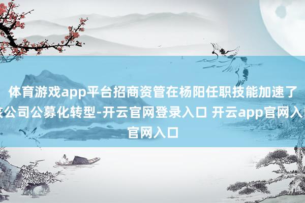 体育游戏app平台招商资管在杨阳任职技能加速了该公司公募化转型-开云官网登录入口 开云app官网入口
