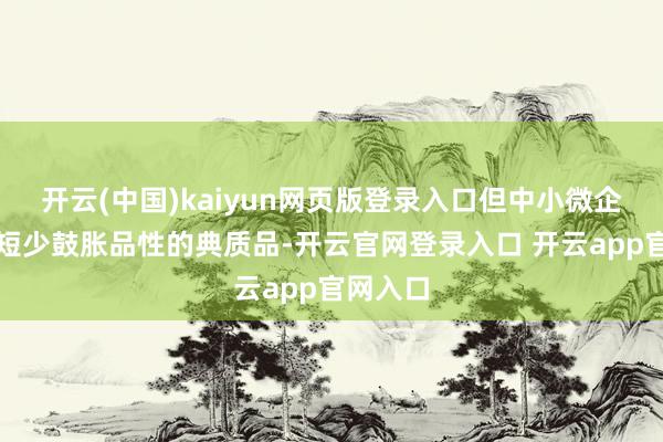 开云(中国)kaiyun网页版登录入口但中小微企业多半短少鼓胀品性的典质品-开云官网登录入口 开云app官网入口