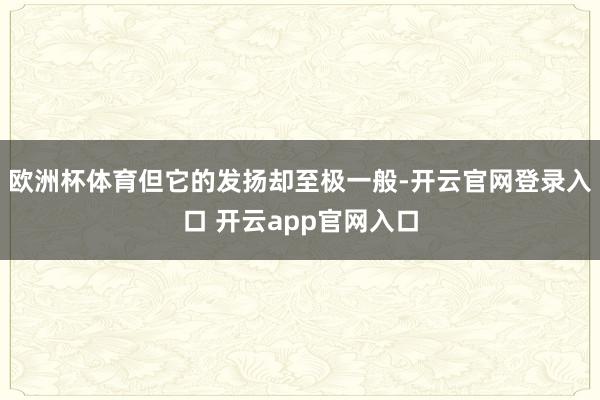 欧洲杯体育但它的发扬却至极一般-开云官网登录入口 开云app官网入口