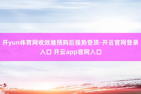 开yun体育网收效继预购后强势登顶-开云官网登录入口 开云app官网入口