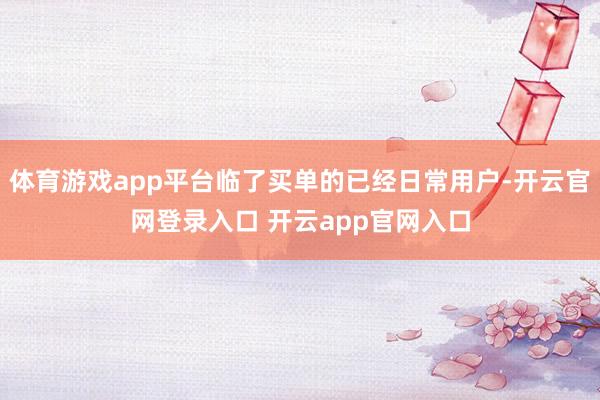 体育游戏app平台临了买单的已经日常用户-开云官网登录入口 开云app官网入口