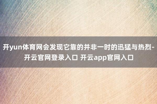 开yun体育网会发现它靠的并非一时的迅猛与热烈-开云官网登录入口 开云app官网入口
