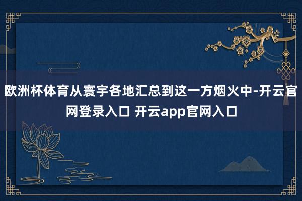 欧洲杯体育从寰宇各地汇总到这一方烟火中-开云官网登录入口 开云app官网入口