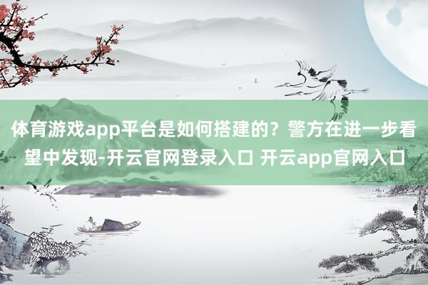 体育游戏app平台是如何搭建的？警方在进一步看望中发现-开云官网登录入口 开云app官网入口