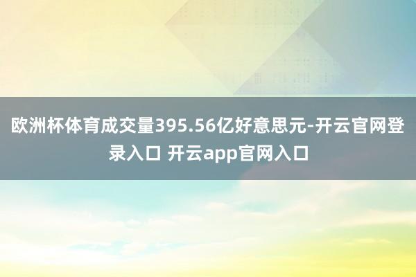 欧洲杯体育成交量395.56亿好意思元-开云官网登录入口 开云app官网入口