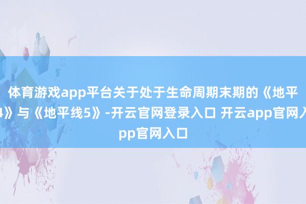 体育游戏app平台关于处于生命周期末期的《地平线4》与《地平线5》-开云官网登录入口 开云app官网入口