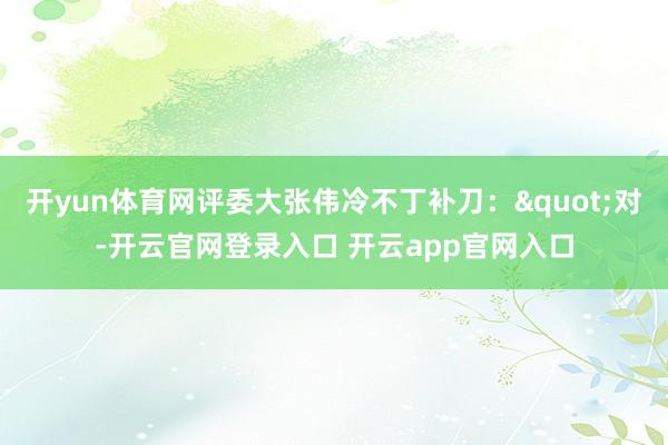 开yun体育网评委大张伟冷不丁补刀："对-开云官网登录入口 开云app官网入口
