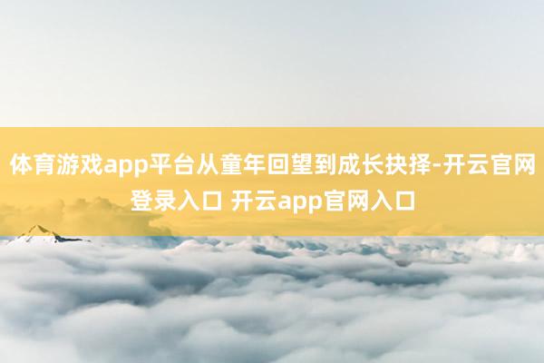 体育游戏app平台从童年回望到成长抉择-开云官网登录入口 开云app官网入口