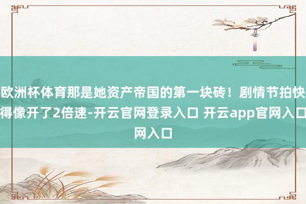 欧洲杯体育那是她资产帝国的第一块砖！剧情节拍快得像开了2倍速-开云官网登录入口 开云app官网入口