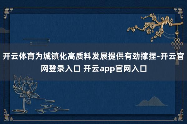开云体育为城镇化高质料发展提供有劲撑捏-开云官网登录入口 开云app官网入口