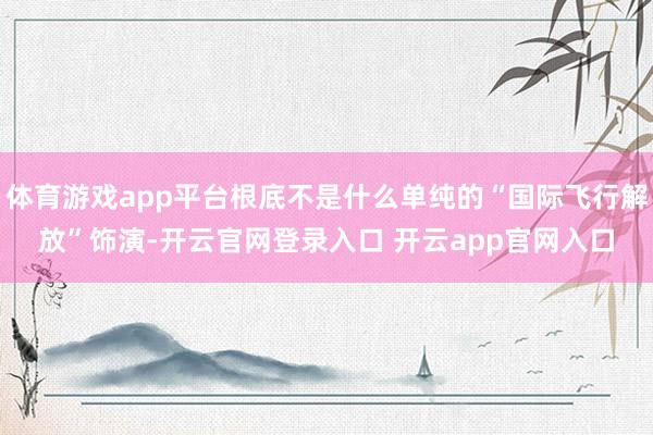 体育游戏app平台根底不是什么单纯的“国际飞行解放”饰演-开云官网登录入口 开云app官网入口