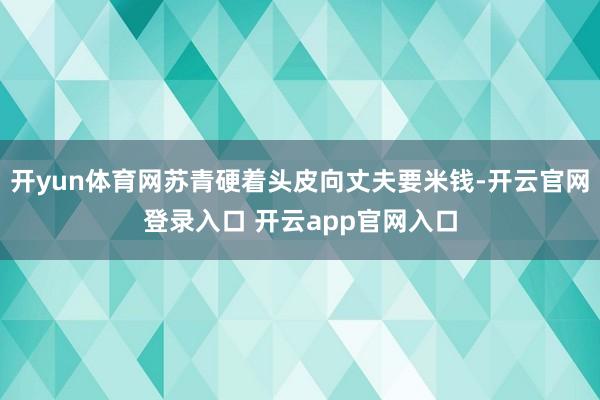 开yun体育网苏青硬着头皮向丈夫要米钱-开云官网登录入口 开云app官网入口