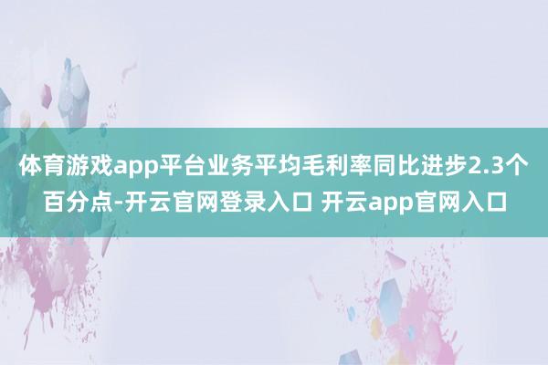 体育游戏app平台业务平均毛利率同比进步2.3个百分点-开云官网登录入口 开云app官网入口