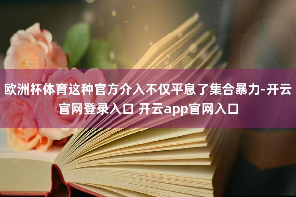 欧洲杯体育这种官方介入不仅平息了集合暴力-开云官网登录入口 开云app官网入口