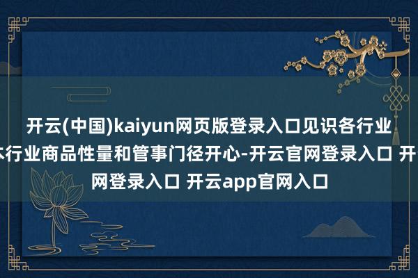 开云(中国)kaiyun网页版登录入口见识各行业协会建设健全本行业商品性量和管事门径开心-开云官网登录入口 开云app官网入口