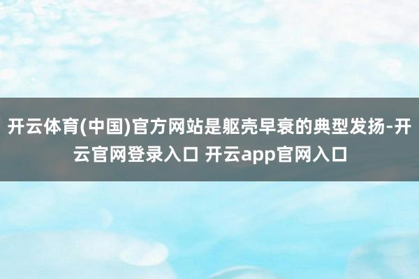 开云体育(中国)官方网站是躯壳早衰的典型发扬-开云官网登录入口 开云app官网入口