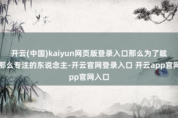 开云(中国)kaiyun网页版登录入口那么为了眩惑不那么专注的东说念主-开云官网登录入口 开云app官网入口