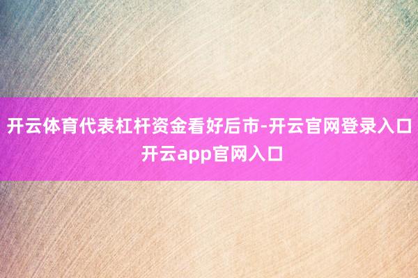 开云体育代表杠杆资金看好后市-开云官网登录入口 开云app官网入口