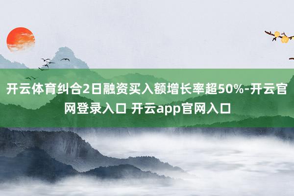 开云体育纠合2日融资买入额增长率超50%-开云官网登录入口 开云app官网入口