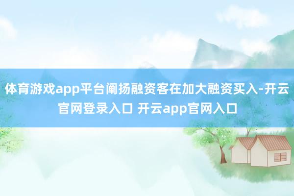 体育游戏app平台阐扬融资客在加大融资买入-开云官网登录入口 开云app官网入口