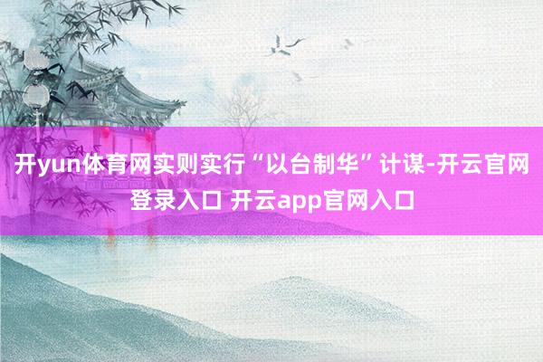 开yun体育网实则实行“以台制华”计谋-开云官网登录入口 开云app官网入口