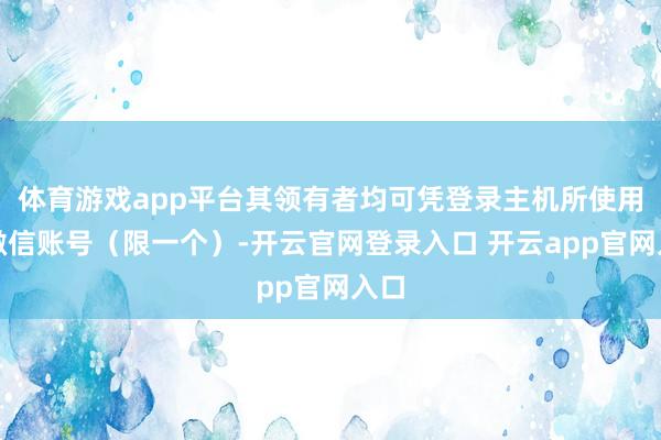 体育游戏app平台其领有者均可凭登录主机所使用的微信账号（限一个）-开云官网登录入口 开云app官网入口