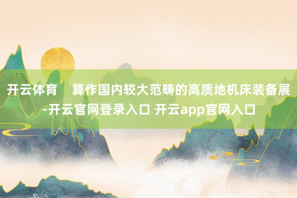 开云体育    算作国内较大范畴的高质地机床装备展-开云官网登录入口 开云app官网入口