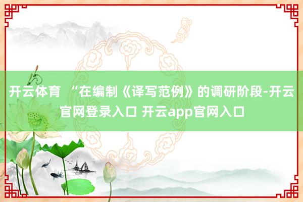 开云体育  “在编制《译写范例》的调研阶段-开云官网登录入口 开云app官网入口