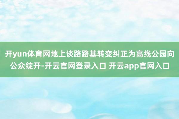开yun体育网地上谈路路基转变纠正为高线公园向公众绽开-开云官网登录入口 开云app官网入口