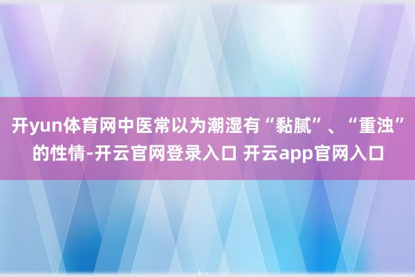 开yun体育网中医常以为潮湿有“黏腻”、“重浊”的性情-开云官网登录入口 开云app官网入口