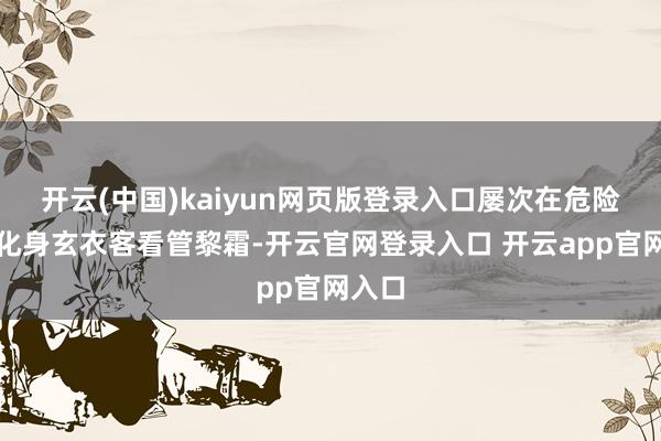 开云(中国)kaiyun网页版登录入口屡次在危险时刻化身玄衣客看管黎霜-开云官网登录入口 开云app官网入口