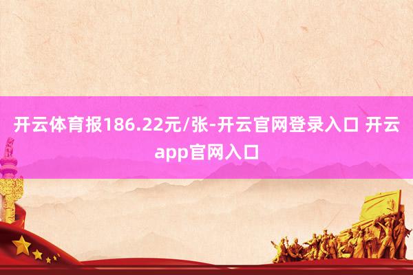 开云体育报186.22元/张-开云官网登录入口 开云app官网入口