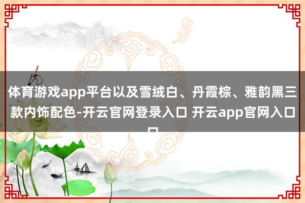 体育游戏app平台以及雪绒白、丹霞棕、雅韵黑三款内饰配色-开云官网登录入口 开云app官网入口