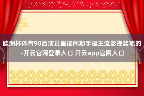 欧洲杯体育90后演员里能同期手捏主流影视奖项的-开云官网登录入口 开云app官网入口